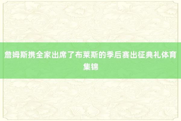 詹姆斯携全家出席了布莱斯的季后赛出征典礼体育集锦