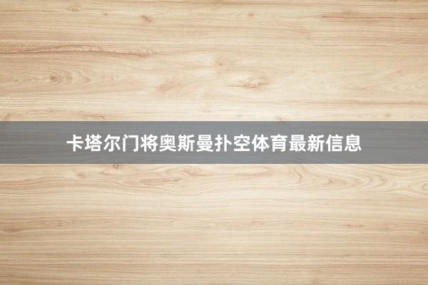 卡塔尔门将奥斯曼扑空体育最新信息