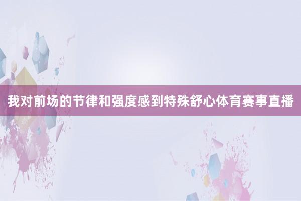 我对前场的节律和强度感到特殊舒心体育赛事直播