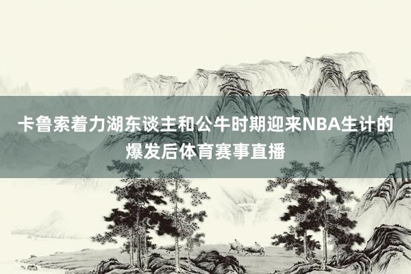 卡鲁索着力湖东谈主和公牛时期迎来NBA生计的爆发后体育赛事直播