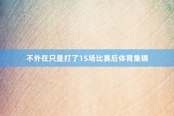 不外在只是打了15场比赛后体育集锦