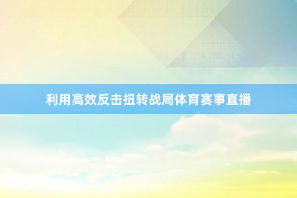 利用高效反击扭转战局体育赛事直播