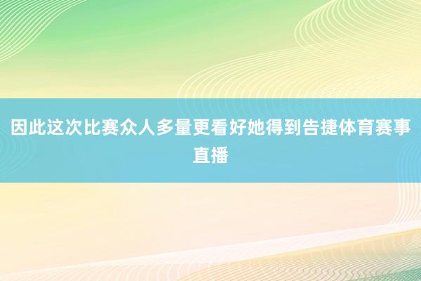 因此这次比赛众人多量更看好她得到告捷体育赛事直播