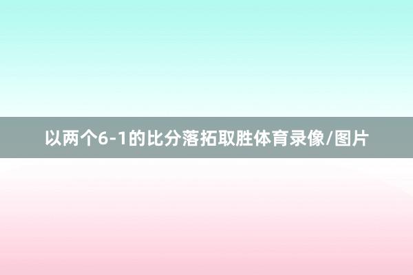 以两个6-1的比分落拓取胜体育录像/图片