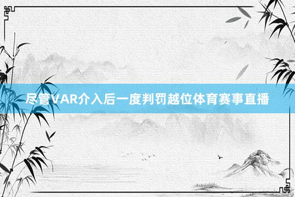 尽管VAR介入后一度判罚越位体育赛事直播