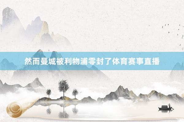然而曼城被利物浦零封了体育赛事直播