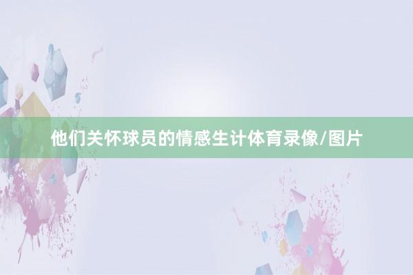 他们关怀球员的情感生计体育录像/图片