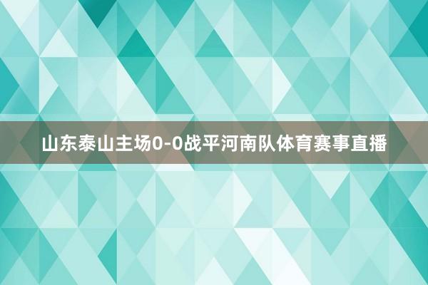 山东泰山主场0-0战平河南队体育赛事直播