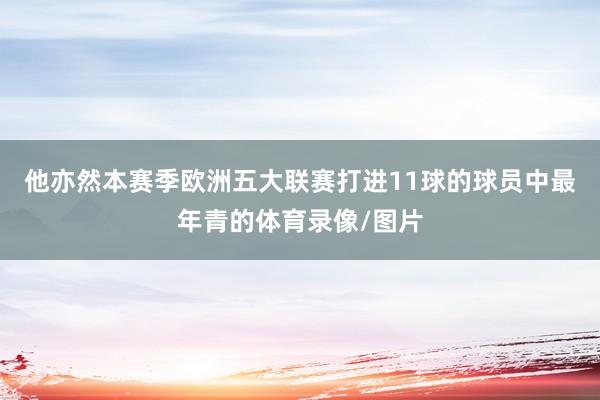 他亦然本赛季欧洲五大联赛打进11球的球员中最年青的体育录像/图片