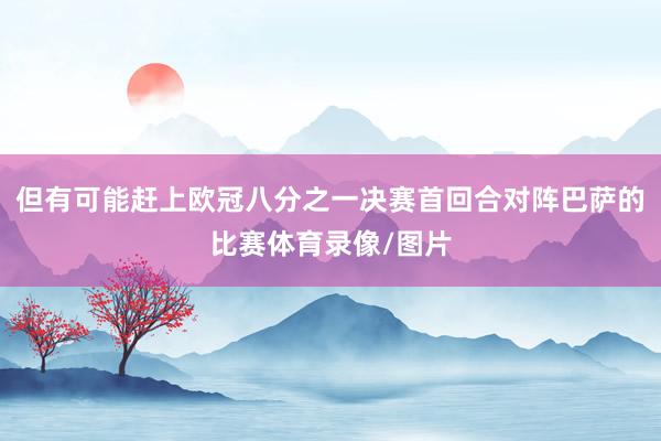 但有可能赶上欧冠八分之一决赛首回合对阵巴萨的比赛体育录像/图片