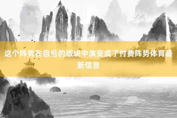这个阵势在自后的版块中演变成了付费阵势体育最新信息