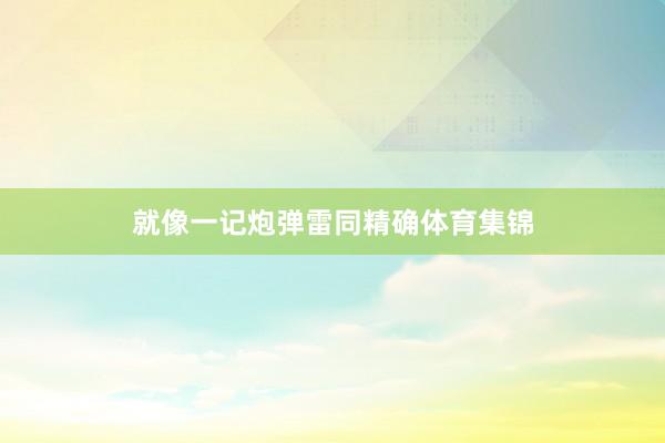 就像一记炮弹雷同精确体育集锦