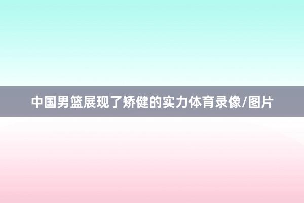 中国男篮展现了矫健的实力体育录像/图片