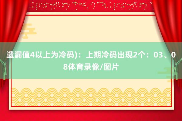 遗漏值4以上为冷码)：上期冷码出现2个：03、08体育录像/图片