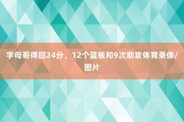 字母哥得回24分、12个篮板和9次助攻体育录像/图片
