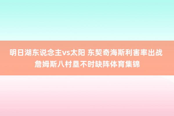 明日湖东说念主vs太阳 东契奇海斯利害率出战 詹姆斯八村塁不时缺阵体育集锦