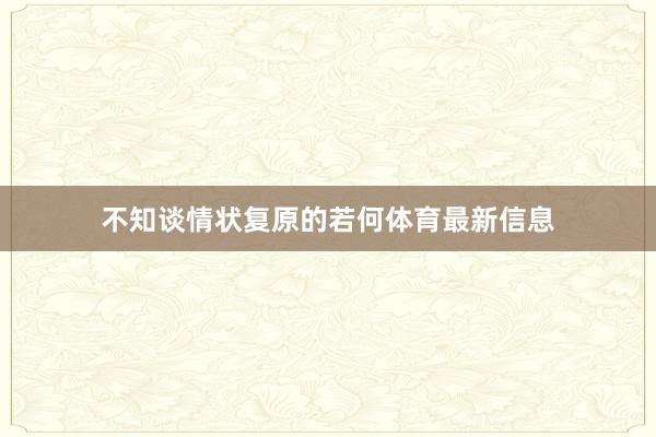 不知谈情状复原的若何体育最新信息