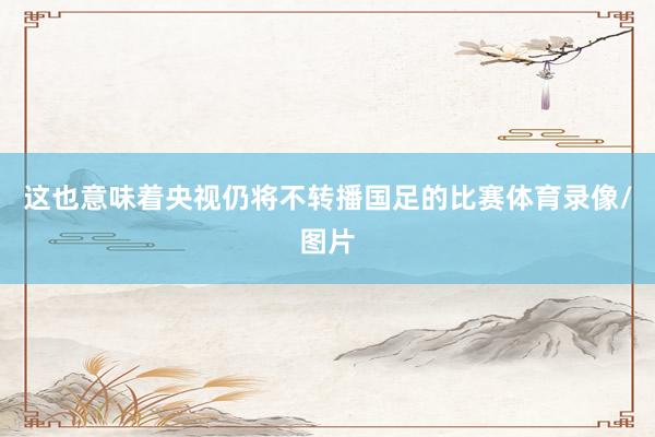 这也意味着央视仍将不转播国足的比赛体育录像/图片