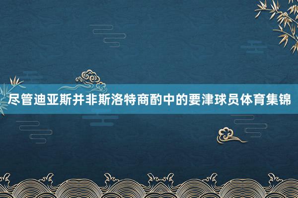 尽管迪亚斯并非斯洛特商酌中的要津球员体育集锦