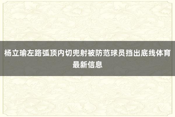 杨立瑜左路弧顶内切兜射被防范球员挡出底线体育最新信息
