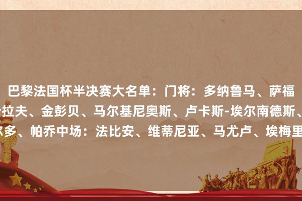巴黎法国杯半决赛大名单:门将:多纳鲁马、萨福诺夫、穆凯后卫:阿什拉夫、金彭贝、马尔基尼奥斯、卢卡斯-埃尔南德斯、努诺-门德斯、贝拉尔多、帕乔中场:法比安、维蒂尼亚、马尤卢、埃梅里、若昂-内维斯先锋:克瓦拉茨赫利亚、贡萨洛-拉莫斯、登贝莱、杜埃、巴尔科拉、姆巴耶 体育最新信息