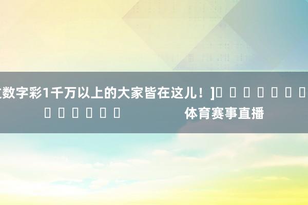 中过数字彩1千万以上的大家皆在这儿！]															                体育赛事直播