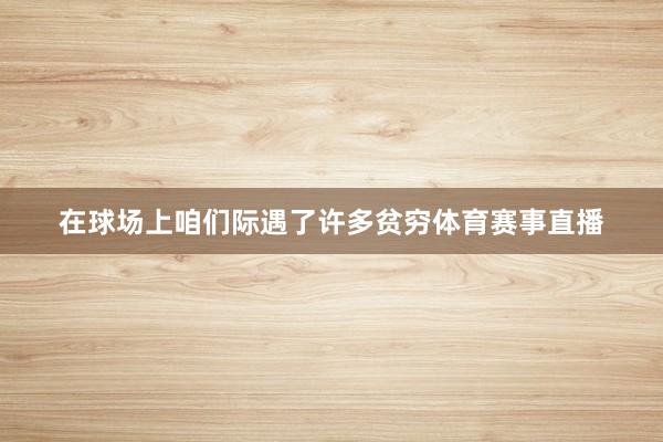 在球场上咱们际遇了许多贫穷体育赛事直播
