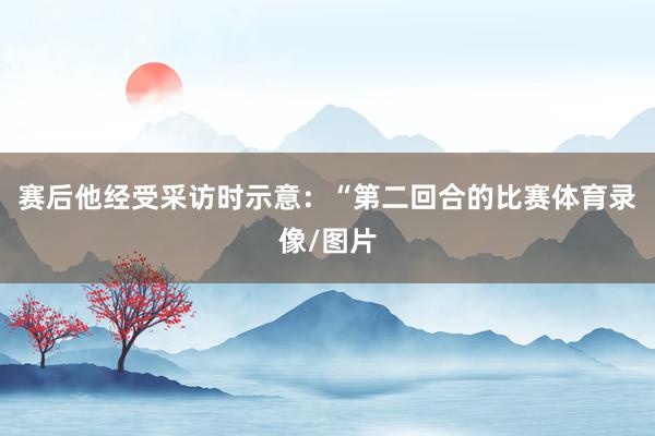 赛后他经受采访时示意:“第二回合的比赛体育录像/图片