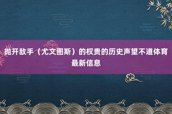 抛开敌手（尤文图斯）的权贵的历史声望不道体育最新信息