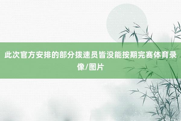 此次官方安排的部分拨速员皆没能按期完赛体育录像/图片