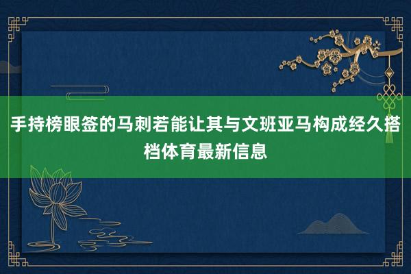 手持榜眼签的马刺若能让其与文班亚马构成经久搭档体育最新信息