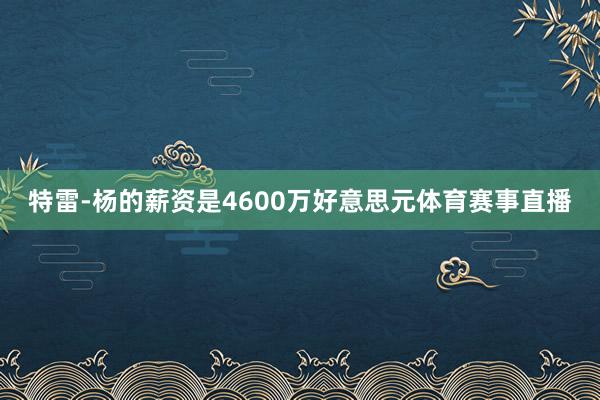 特雷-杨的薪资是4600万好意思元体育赛事直播