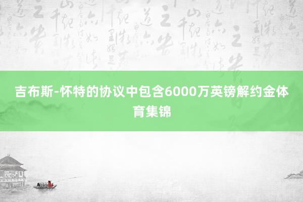 吉布斯-怀特的协议中包含6000万英镑解约金体育集锦