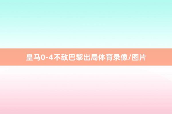 皇马0-4不敌巴黎出局体育录像/图片