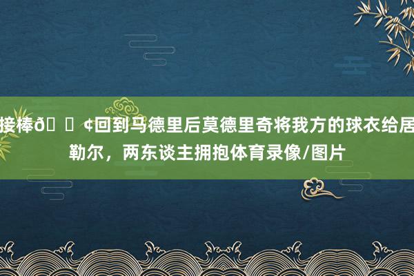 接棒😢回到马德里后莫德里奇将我方的球衣给居勒尔，两东谈主拥抱体育录像/图片