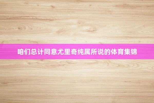 咱们总计同意尤里奇纯属所说的体育集锦