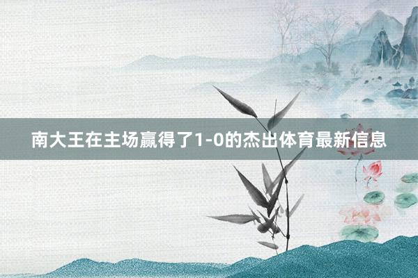 南大王在主场赢得了1-0的杰出体育最新信息