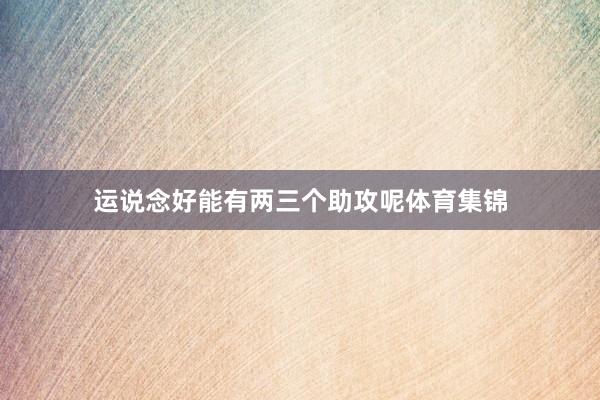 运说念好能有两三个助攻呢体育集锦