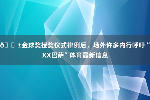 😱金球奖授奖仪式律例后，场外许多内行呼吁“XX巴萨”体育最新信息
