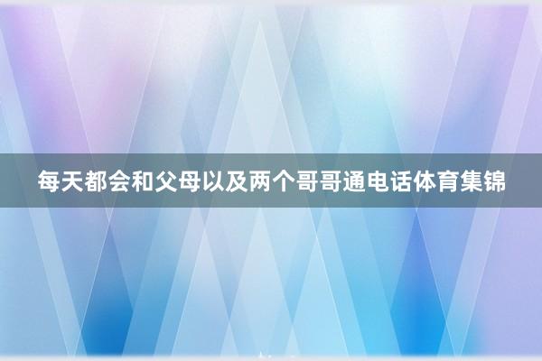 每天都会和父母以及两个哥哥通电话体育集锦