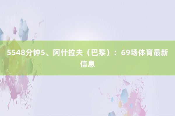 5548分钟5、阿什拉夫(巴黎):69场体育最新信息