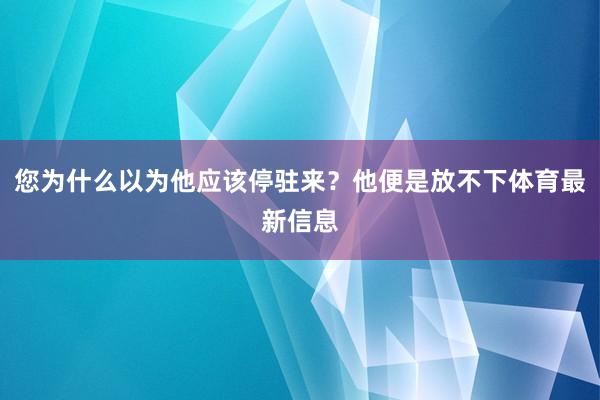 您为什么以为他应该停驻来？他便是放不下体育最新信息