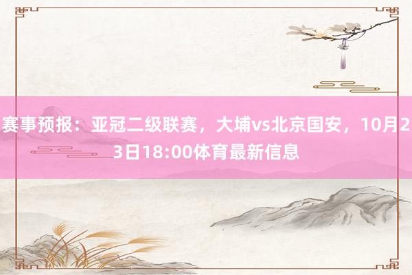 赛事预报：亚冠二级联赛，大埔vs北京国安，10月23日18:00体育最新信息
