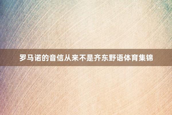 罗马诺的音信从来不是齐东野语体育集锦