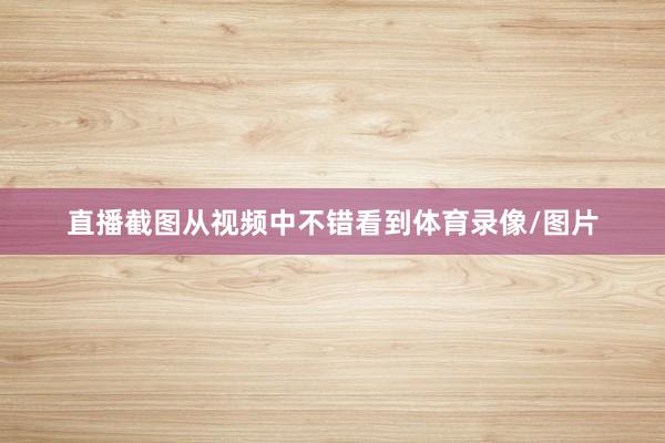 直播截图从视频中不错看到体育录像/图片