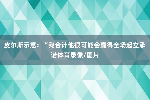 皮尔斯示意：“我合计他很可能会赢得全场起立承诺体育录像/图片