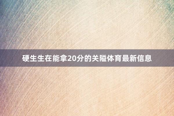 硬生生在能拿20分的关隘体育最新信息