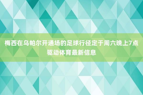 梅西在乌帕尔开通场的足球行径定于周六晚上7点驱动体育最新信息