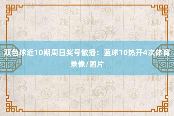 双色球近10期周日奖号散播：蓝球10热开4次体育录像/图片
