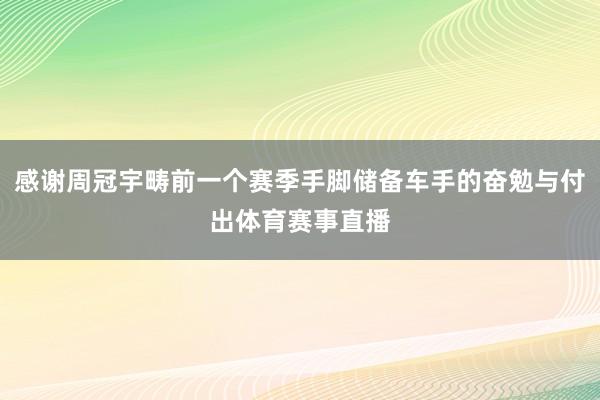 感谢周冠宇畴前一个赛季手脚储备车手的奋勉与付出体育赛事直播